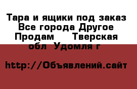 Тара и ящики под заказ - Все города Другое » Продам   . Тверская обл.,Удомля г.